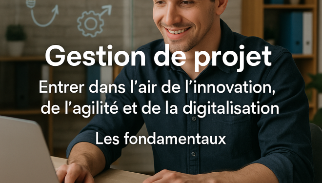 Gestion de projet - Entrer dans l'air de l'innovation, de l'agilité et de la digitalisation - Les fondamentaux Gestion de projet - Entrer dans l'air de l'innovation, de l'agilité et de la digitalisation - Les fondamentaux